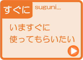 今すぐに使ってもらいたい